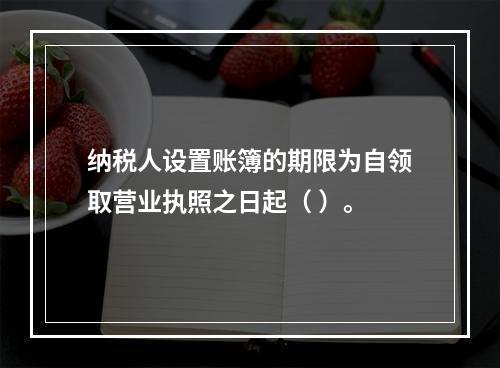 纳税人设置账簿的期限为自领取营业执照之日起（ ）。