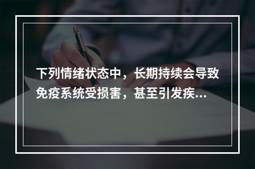 下列情绪状态中，长期持续会导致免疫系统受损害，甚至引发疾病的