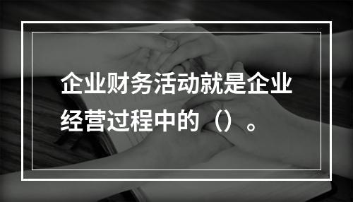 企业财务活动就是企业经营过程中的（）。