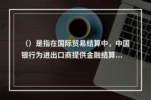 （）是指在国际贸易结算中，中国银行为进出口商提供金融结算服务