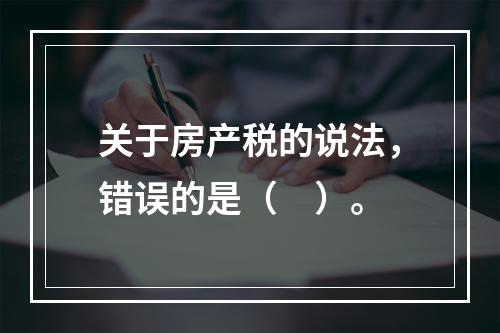 关于房产税的说法，错误的是（　）。