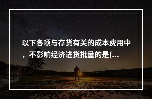 以下各项与存货有关的成本费用中，不影响经济进货批量的是( )