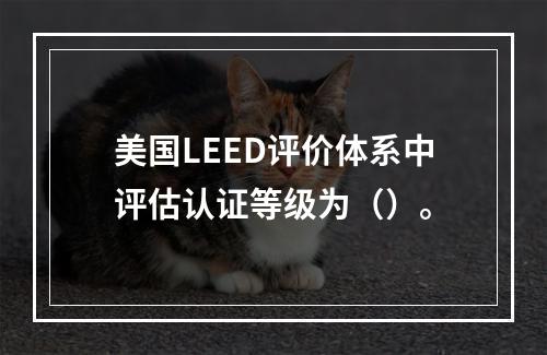 美国LEED评价体系中评估认证等级为（）。