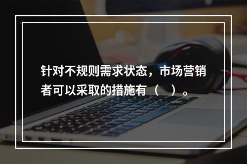 针对不规则需求状态，市场营销者可以采取的措施有（　）。