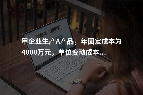 甲企业生产A产品，年固定成本为4000万元，单位变动成本为1