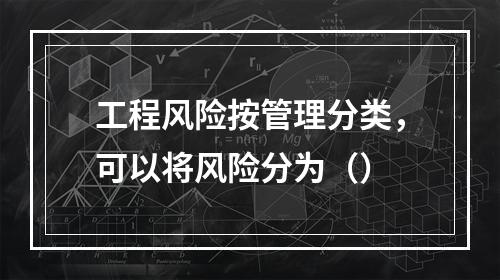 工程风险按管理分类，可以将风险分为（）