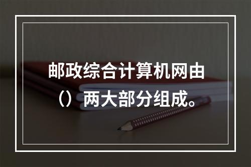 邮政综合计算机网由（）两大部分组成。