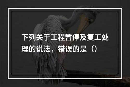 下列关于工程暂停及复工处理的说法，错误的是（）