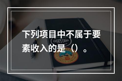 下列项目中不属于要素收入的是（）。