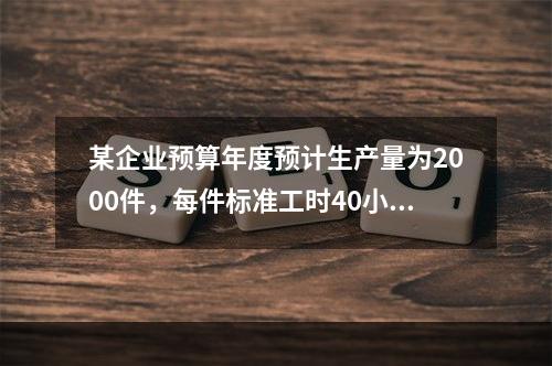 某企业预算年度预计生产量为2000件，每件标准工时40小时，