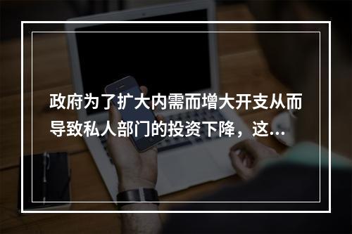 政府为了扩大内需而增大开支从而导致私人部门的投资下降，这种经