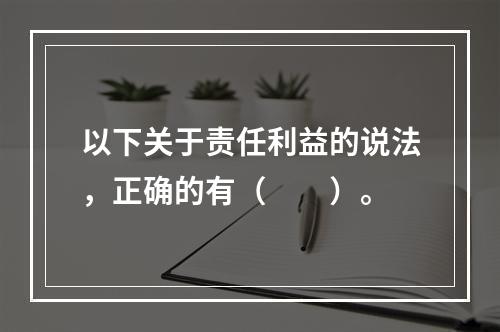 以下关于责任利益的说法，正确的有（　　）。