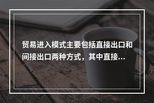 贸易进入模式主要包括直接出口和间接出口两种方式，其中直接出口