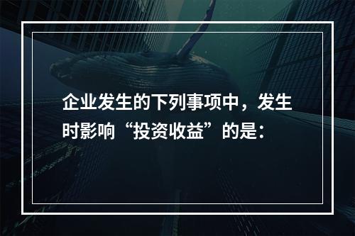 企业发生的下列事项中，发生时影响“投资收益”的是：