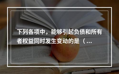 下列各项中，能够引起负债和所有者权益同时发生变动的是（ ）。