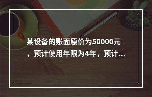 某设备的账面原价为50000元，预计使用年限为4年，预计净残