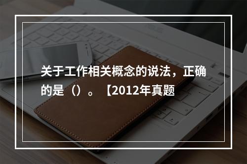 关于工作相关概念的说法，正确的是（）。【2012年真题