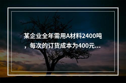 某企业全年需用A材料2400吨，每次的订货成本为400元，每