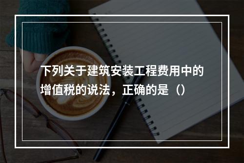 下列关于建筑安装工程费用中的增值税的说法，正确的是（）