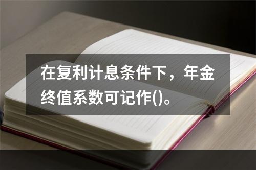 在复利计息条件下，年金终值系数可记作()。