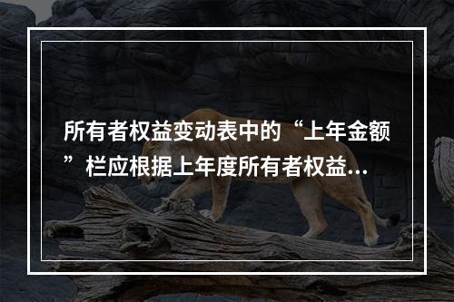 所有者权益变动表中的“上年金额”栏应根据上年度所有者权益变动