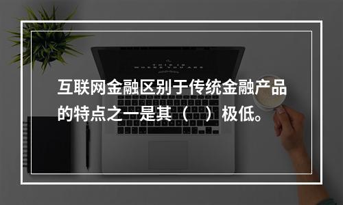 互联网金融区别于传统金融产品的特点之一是其（　）极低。