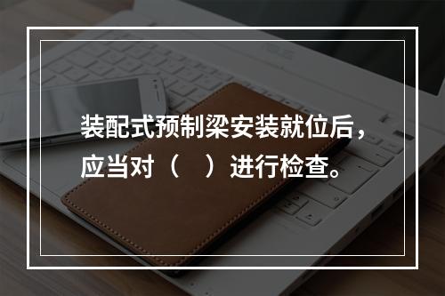 装配式预制梁安装就位后，应当对（　）进行检查。