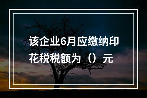 该企业6月应缴纳印花税税额为（）元