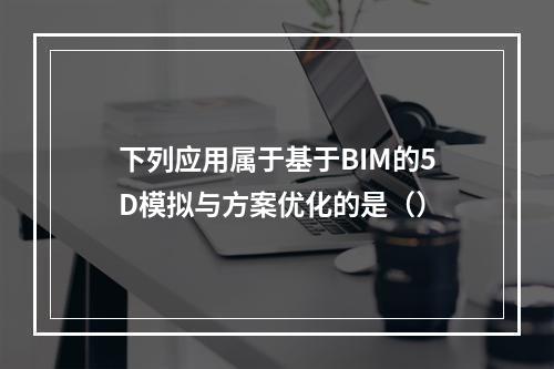 下列应用属于基于BIM的5D模拟与方案优化的是（）