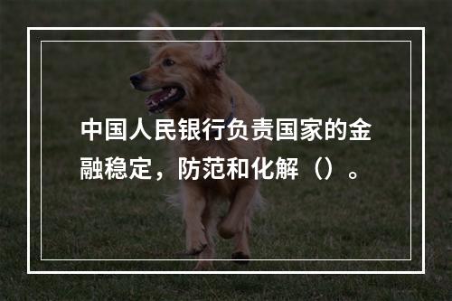 中国人民银行负责国家的金融稳定，防范和化解（）。