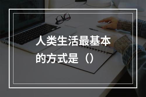 人类生活最基本的方式是（）