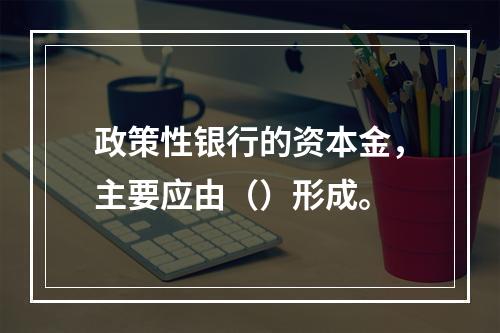 政策性银行的资本金，主要应由（）形成。