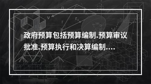 政府预算包括预算编制.预算审议批准.预算执行和决算编制.审议