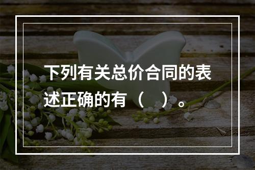 下列有关总价合同的表述正确的有（　）。