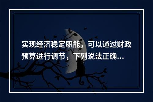 实现经济稳定职能，可以通过财政预算进行调节，下列说法正确的有