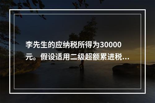 李先生的应纳税所得为30000元。假设适用二级超额累进税率，