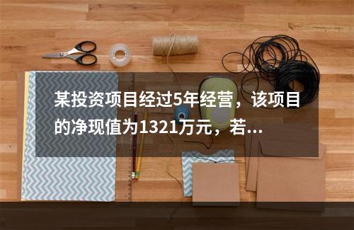 某投资项目经过5年经营，该项目的净现值为1321万元，若基准