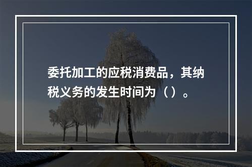 委托加工的应税消费品，其纳税义务的发生时间为（ ）。