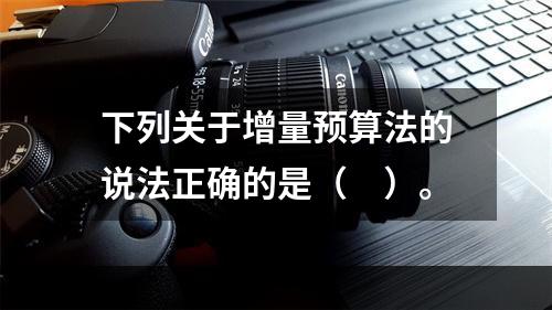 下列关于增量预算法的说法正确的是（　）。