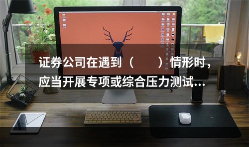 证券公司在遇到（　　）情形时，应当开展专项或综合压力测试。