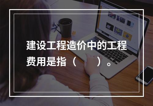 建设工程造价中的工程费用是指（  ）。