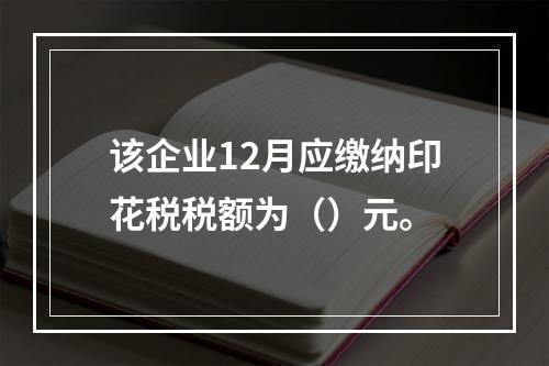 该企业12月应缴纳印花税税额为（）元。