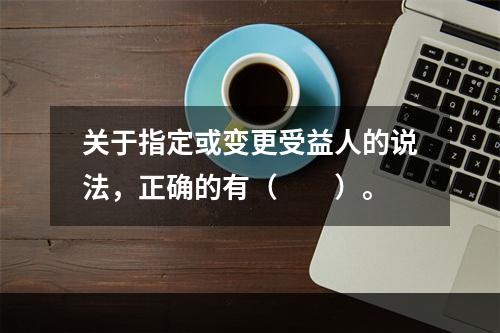 关于指定或变更受益人的说法，正确的有（　　）。