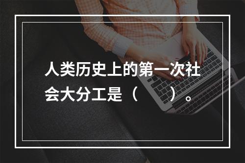 人类历史上的第一次社会大分工是（　　）。