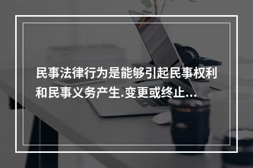 民事法律行为是能够引起民事权利和民事义务产生.变更或终止的合