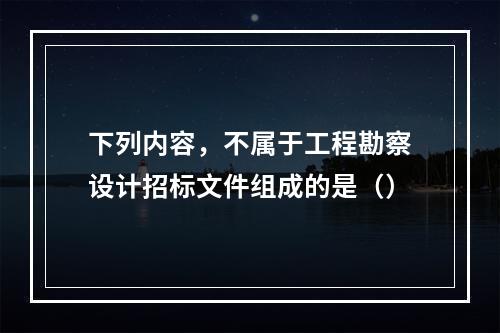 下列内容，不属于工程勘察设计招标文件组成的是（）