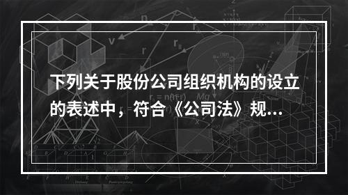 下列关于股份公司组织机构的设立的表述中，符合《公司法》规定的