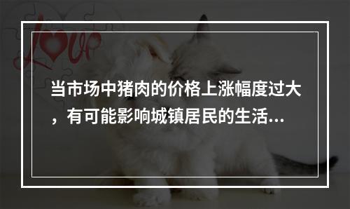 当市场中猪肉的价格上涨幅度过大，有可能影响城镇居民的生活水平