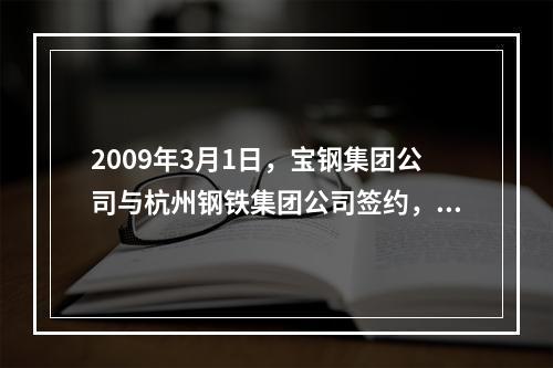 2009年3月1日，宝钢集团公司与杭州钢铁集团公司签约，宝钢