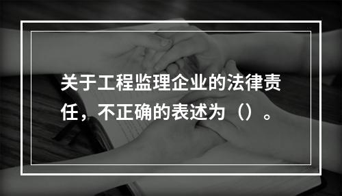 关于工程监理企业的法律责任，不正确的表述为（）。